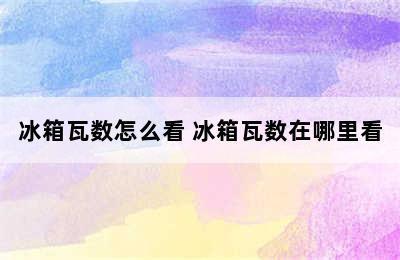 冰箱瓦数怎么看 冰箱瓦数在哪里看